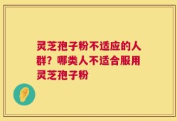 灵芝孢子粉不适应的人群？哪类人不适合服用灵芝孢子粉