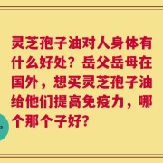 灵芝孢子油对人身体有什么好处？岳父岳母在国外，想买灵芝孢子油给他们提高免疫力，哪个那个子好？