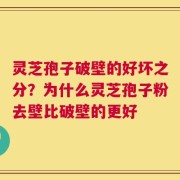 灵芝孢子破壁的好坏之分？为什么灵芝孢子粉去壁比破壁的更好