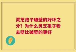 灵芝孢子破壁的好坏之分？为什么灵芝孢子粉去壁比破壁的更好