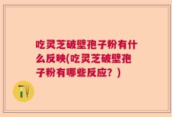 吃灵芝破壁孢子粉有什么反映(吃灵芝破壁孢子粉有哪些反应？)