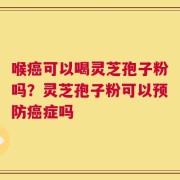 喉癌可以喝灵芝孢子粉吗？灵芝孢子粉可以预防癌症吗