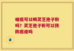 喉癌可以喝灵芝孢子粉吗？灵芝孢子粉可以预防癌症吗