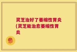 灵芝治好了萎缩性胃炎(灵芝能治愈萎缩性胃炎
