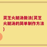 灵芝火腿汤做法(灵芝火腿汤的简单制作方法)