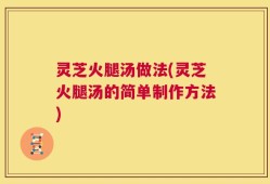 灵芝火腿汤做法(灵芝火腿汤的简单制作方法)