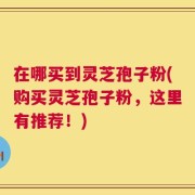 在哪买到灵芝孢子粉(购买灵芝孢子粉，这里有推荐！)
