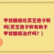 甲状腺癌吃灵芝孢子粉吗(灵芝孢子粉有助于甲状腺癌治疗吗？)