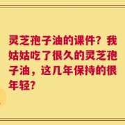 灵芝孢子油的课件？我姑姑吃了很久的灵芝孢子油，这几年保持的很年轻？