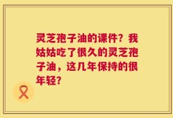 灵芝孢子油的课件？我姑姑吃了很久的灵芝孢子油，这几年保持的很年轻？