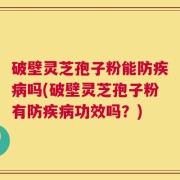 破壁灵芝孢子粉能防疾病吗(破壁灵芝孢子粉有防疾病功效吗？)