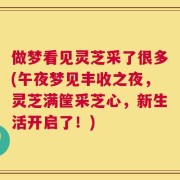 做梦看见灵芝采了很多(午夜梦见丰收之夜，灵芝满筐采芝心，新生活开启了！)