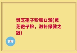灵芝孢子粉顺口溜(灵芝孢子粉，滋补保健之冠)
