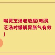 喝灵芝汤老放屁(喝灵芝汤对缓解胃胀气有效)