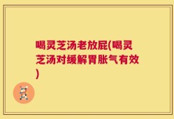 喝灵芝汤老放屁(喝灵芝汤对缓解胃胀气有效)