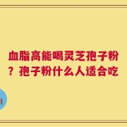 血脂高能喝灵芝孢子粉？孢子粉什么人适合吃
