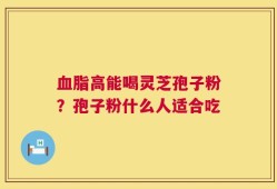 血脂高能喝灵芝孢子粉？孢子粉什么人适合吃