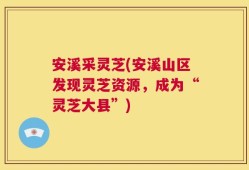 安溪采灵芝(安溪山区发现灵芝资源，成为“灵芝大县”)