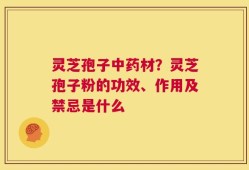 灵芝孢子中药材？灵芝孢子粉的功效、作用及禁忌是什么