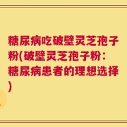 糖尿病吃破壁灵芝孢子粉(破壁灵芝孢子粉：糖尿病患者的理想选择)