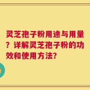 灵芝孢子粉用途与用量？详解灵芝孢子粉的功效和使用方法？