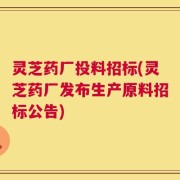 灵芝药厂投料招标(灵芝药厂发布生产原料招标公告)
