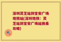 深圳灵芝站到宝安广场地铁站(深圳地铁：灵芝站到宝安广场站换乘攻略)