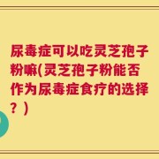 尿毒症可以吃灵芝孢子粉嘛(灵芝孢子粉能否作为尿毒症食疗的选择？)