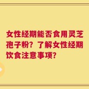 女性经期能否食用灵芝孢子粉？了解女性经期饮食注意事项？