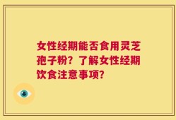 女性经期能否食用灵芝孢子粉？了解女性经期饮食注意事项？
