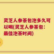 灵芝人参茶包泡多久可以喝(灵芝人参茶包：最佳泡茶时间)
