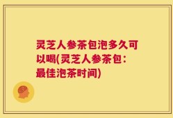 灵芝人参茶包泡多久可以喝(灵芝人参茶包：最佳泡茶时间)