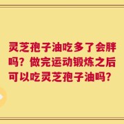 灵芝孢子油吃多了会胖吗？做完运动锻炼之后可以吃灵芝孢子油吗？