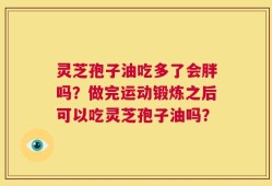 灵芝孢子油吃多了会胖吗？做完运动锻炼之后可以吃灵芝孢子油吗？