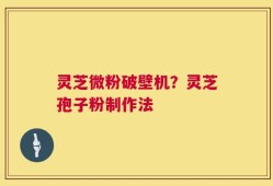 灵芝微粉破壁机？灵芝孢子粉制作法