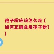 孢子粉应该怎么吃 (如何正确食用孢子粉？)