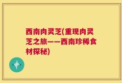 西南肉灵芝(重现肉灵芝之旅——西南珍稀食材探秘)