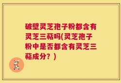 破壁灵芝孢子粉都含有灵芝三萜吗(灵芝孢子粉中是否都含有灵芝三萜成分？)