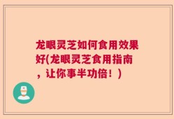 龙眼灵芝如何食用效果好(龙眼灵芝食用指南，让你事半功倍！)