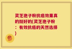 灵芝孢子粉抗癌效果真的挺好的(灵芝孢子粉：有效抗癌的天然选择)