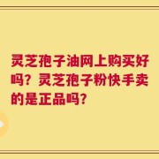 灵芝孢子油网上购买好吗？灵芝孢子粉快手卖的是正品吗？