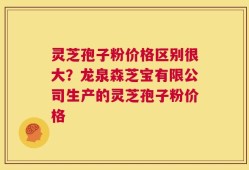 灵芝孢子粉价格区别很大？龙泉森芝宝有限公司生产的灵芝孢子粉价格