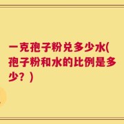 一克孢子粉兑多少水(孢子粉和水的比例是多少？)