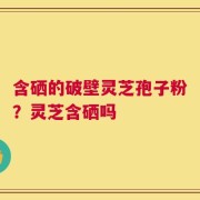 含硒的破壁灵芝孢子粉？灵芝含硒吗