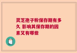 灵芝孢子粉保存期有多久 影响其保存期的因素又有哪些