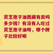 灵芝孢子油西藏有卖吗多少钱？有没有人吃过灵芝孢子油呀，哪个牌子比较好呢