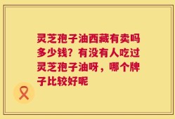 灵芝孢子油西藏有卖吗多少钱？有没有人吃过灵芝孢子油呀，哪个牌子比较好呢