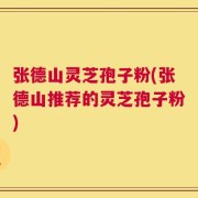 张德山灵芝孢子粉(张德山推荐的灵芝孢子粉)