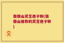 张德山灵芝孢子粉(张德山推荐的灵芝孢子粉)