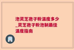 泡灵芝孢子粉温度多少_灵芝孢子粉泡制最佳温度指南
